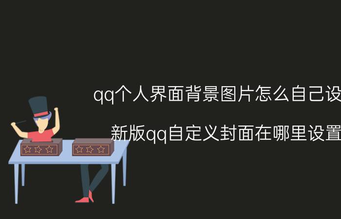 qq个人界面背景图片怎么自己设置 新版qq自定义封面在哪里设置，怎么消失了？